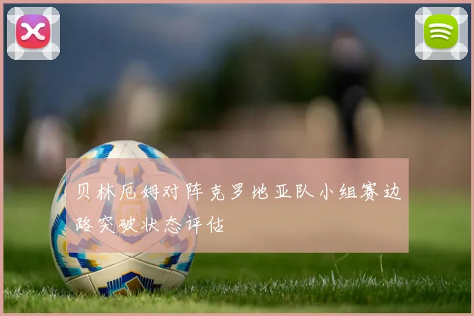 贝林厄姆对阵克罗地亚队小组赛边路突破状态评估