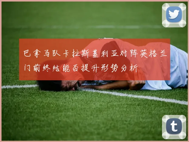 巴拿马队卡拉斯基利亚对阵英格兰门前终结能否提升形势分析