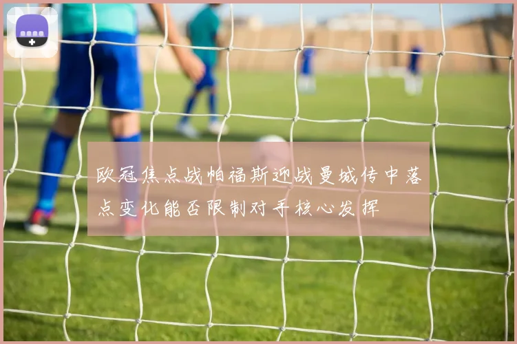 欧冠焦点战帕福斯迎战曼城传中落点变化能否限制对手核心发挥