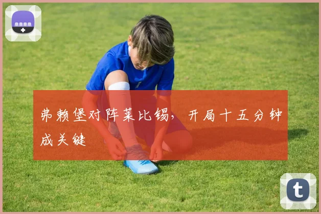 弗赖堡对阵莱比锡，开局十五分钟成关键
