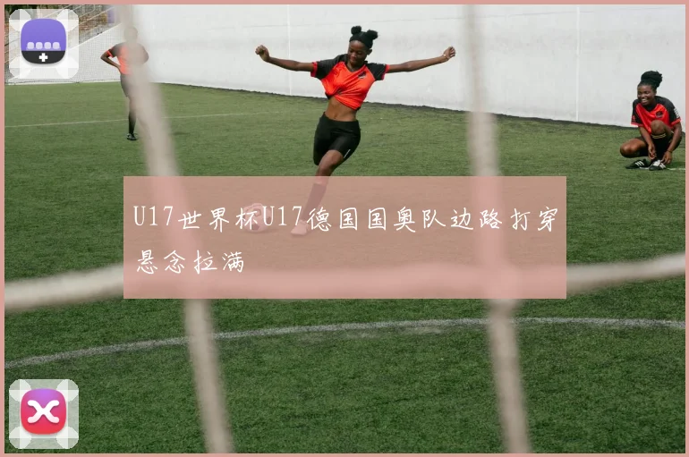 U17世界杯U17德国国奥队边路打穿悬念拉满