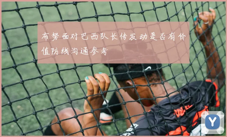 布努面对巴西队长传发动是否有价值防线沟通参考