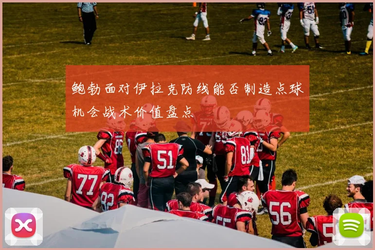 鲍勃面对伊拉克防线能否制造点球机会战术价值盘点