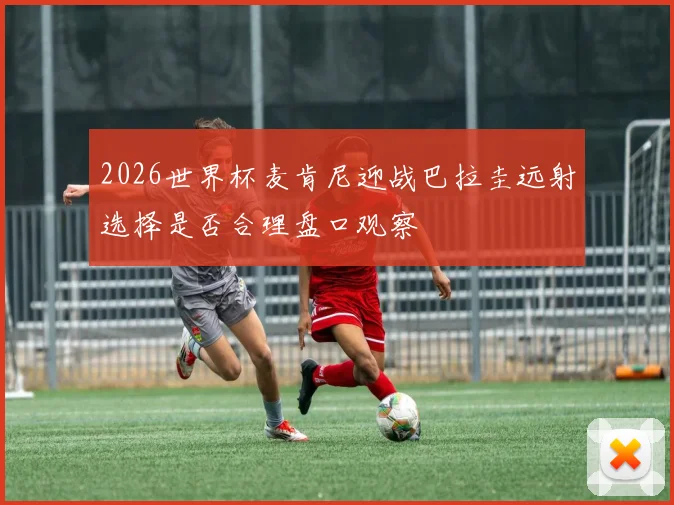 2026世界杯麦肯尼迎战巴拉圭远射选择是否合理盘口观察