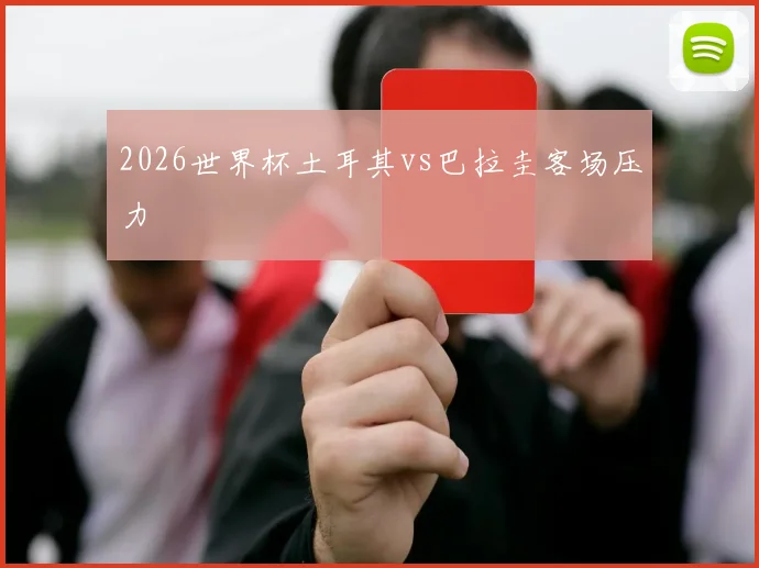 2026世界杯土耳其vs巴拉圭客场压力