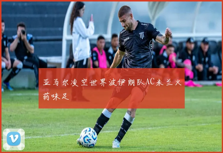 亚马尔凌空世界波伊朗队AC米兰火药味足