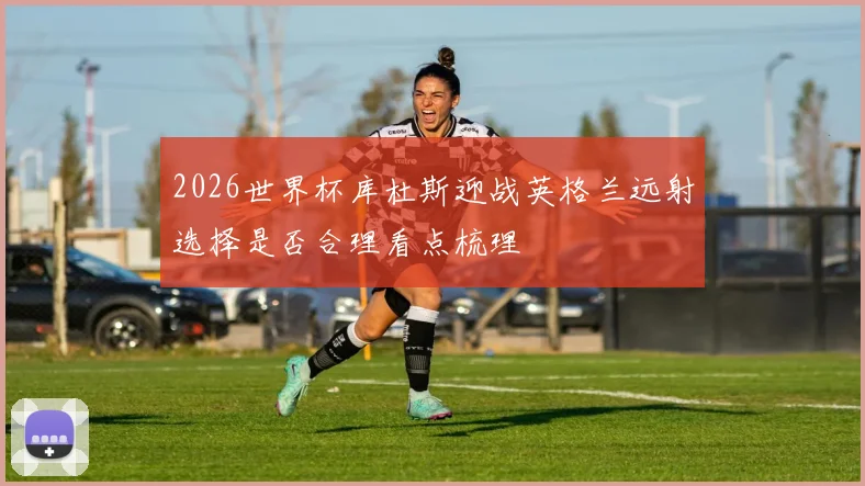 2026世界杯库杜斯迎战英格兰远射选择是否合理看点梳理