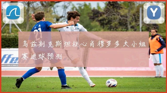 乌兹别克斯坦核心肖穆罗多夫小组赛进球预测