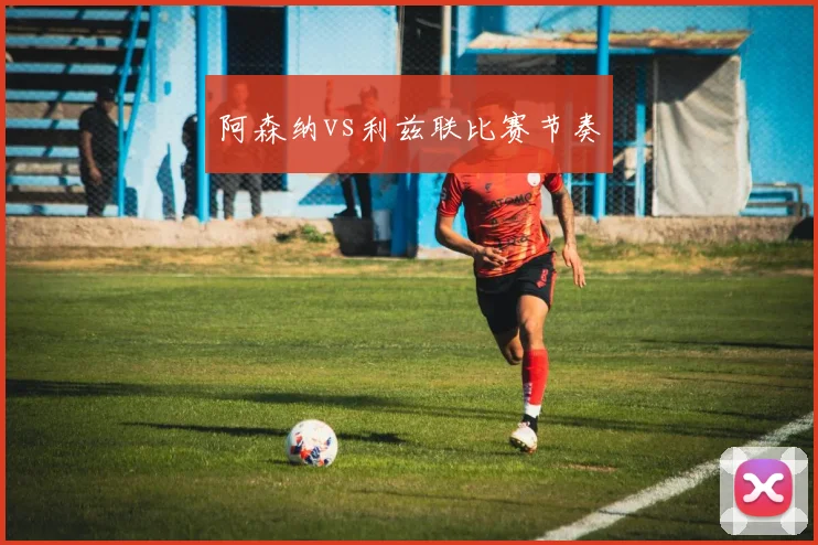 阿森纳vs利兹联比赛节奏