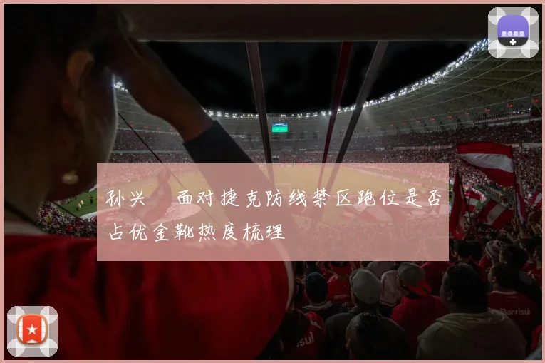 孙兴慜面对捷克防线禁区跑位是否占优金靴热度梳理