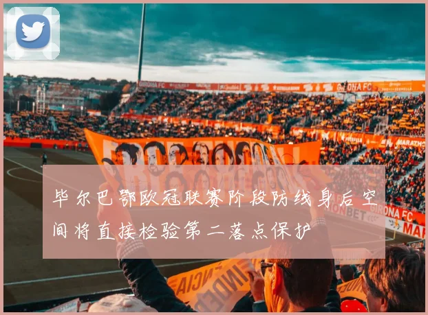 毕尔巴鄂欧冠联赛阶段防线身后空间将直接检验第二落点保护