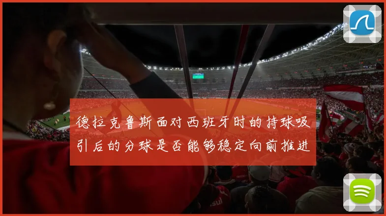 德拉克鲁斯面对西班牙时的持球吸引后的分球是否能够稳定向前推进