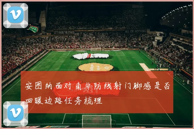 安图纳面对南非防线射门脚感是否回暖边路任务梳理