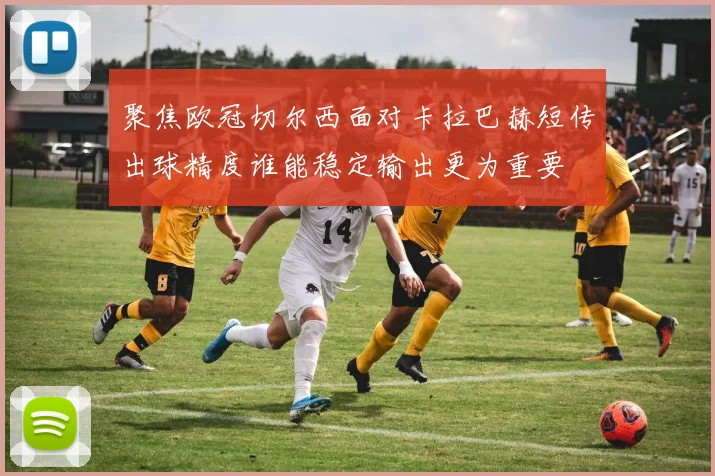 聚焦欧冠切尔西面对卡拉巴赫短传出球精度谁能稳定输出更为重要