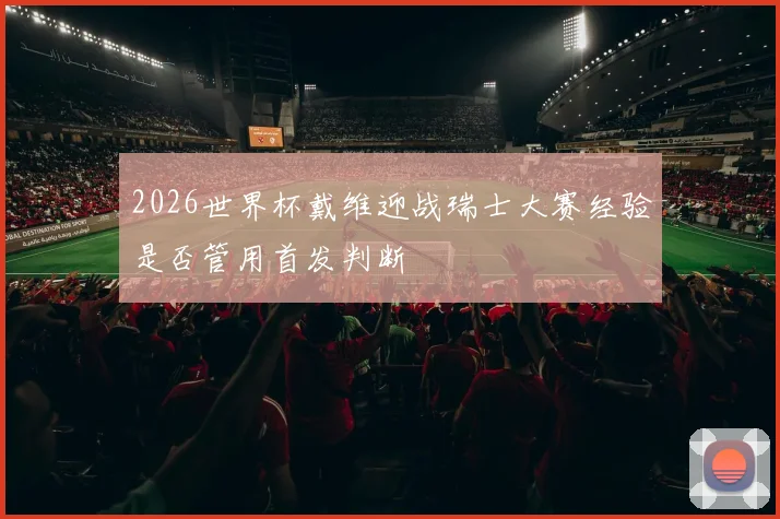 2026世界杯戴维迎战瑞士大赛经验是否管用首发判断