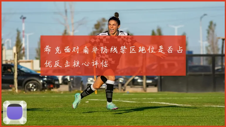 希克面对南非防线禁区跑位是否占优反击核心评估