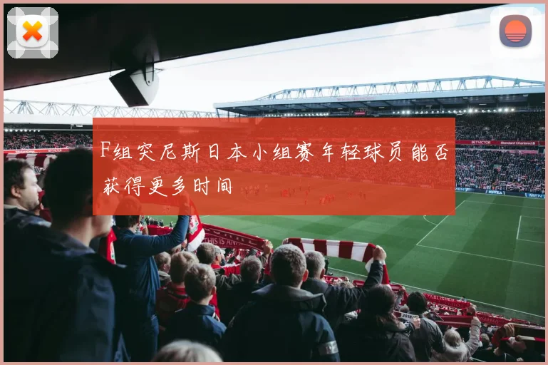 F组突尼斯日本小组赛年轻球员能否获得更多时间