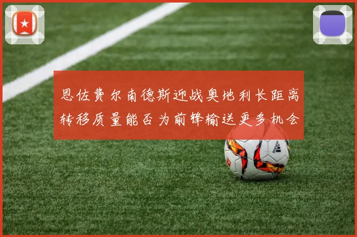 恩佐费尔南德斯迎战奥地利长距离转移质量能否为前锋输送更多机会