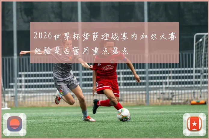 2026世界杯努萨迎战塞内加尔大赛经验是否管用重点盘点