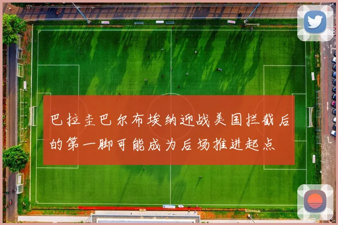 巴拉圭巴尔布埃纳迎战美国拦截后的第一脚可能成为后场推进起点